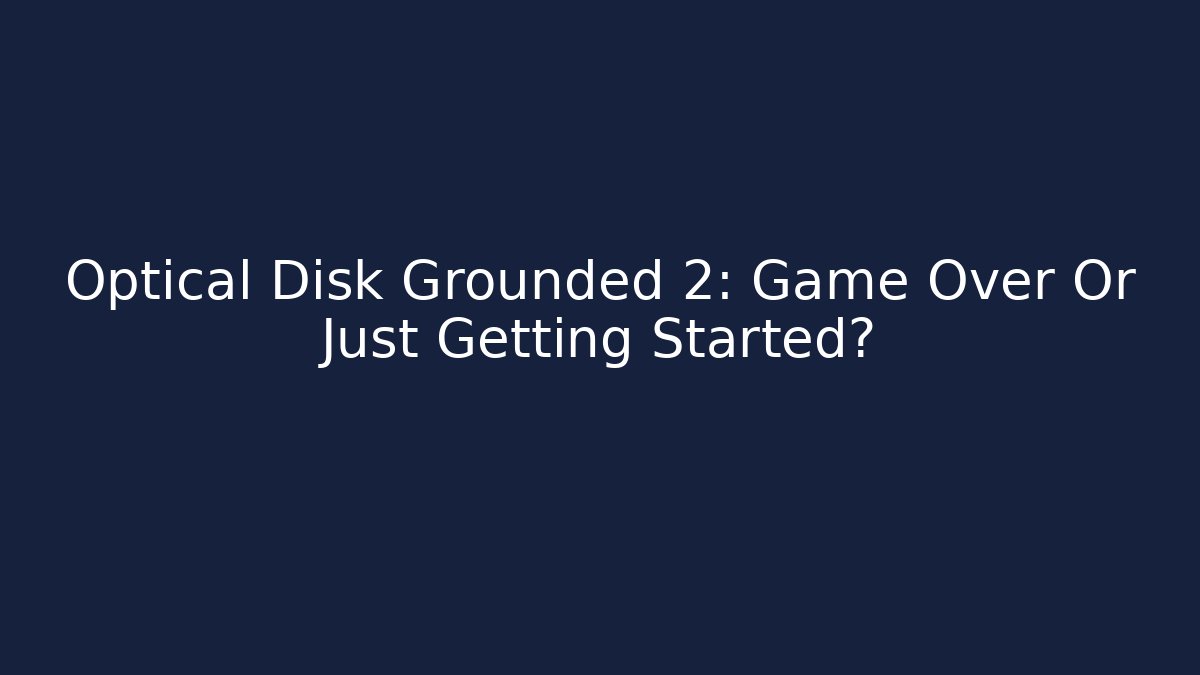 Optical Disk Grounded 2: Game Over Or Just Getting Started?