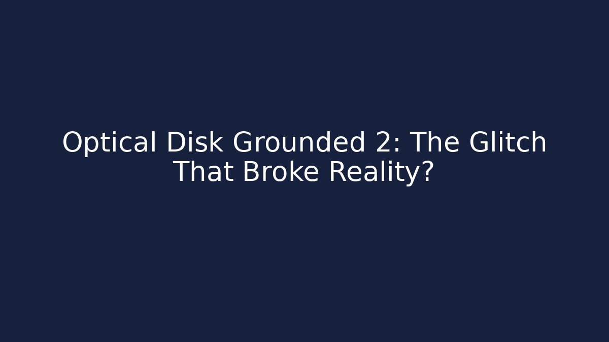 Optical Disk Grounded 2: The Glitch That Broke Reality?
