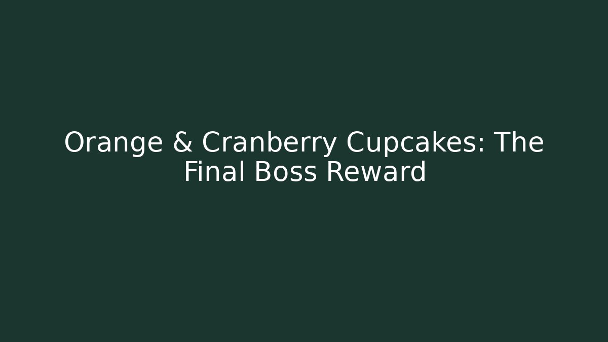 Orange & Cranberry Cupcakes: The Final Boss Reward