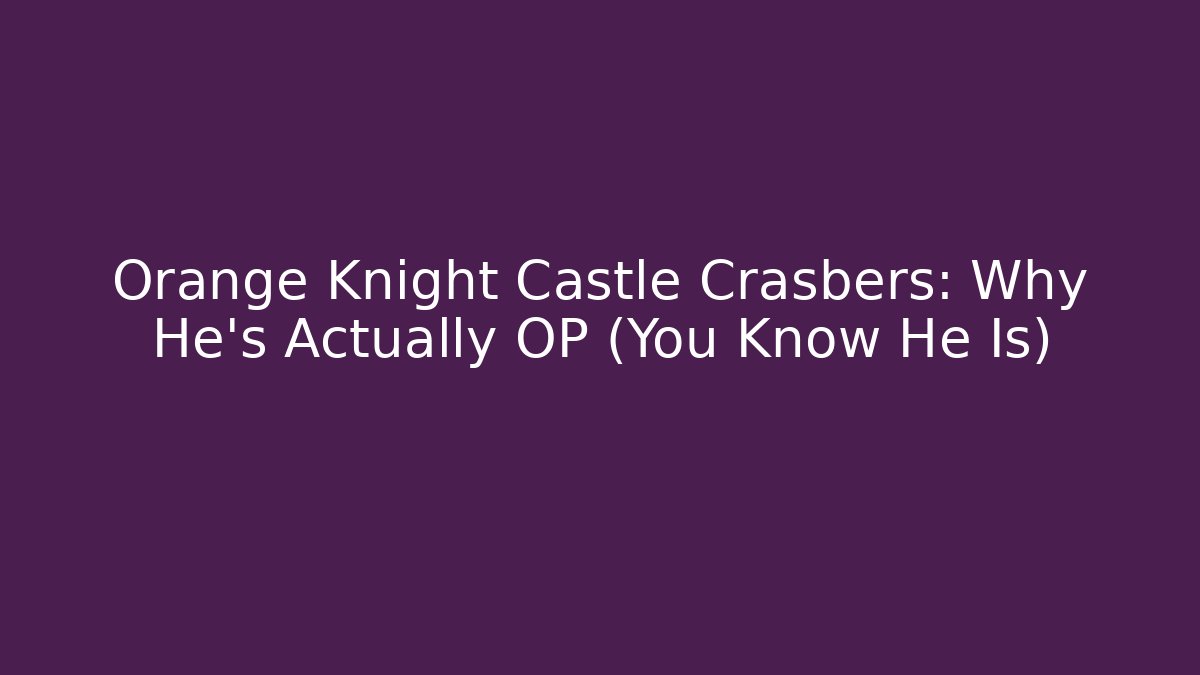 Orange Knight Castle Crasbers: Why He's Actually OP (You Know He Is) - Critter Realm