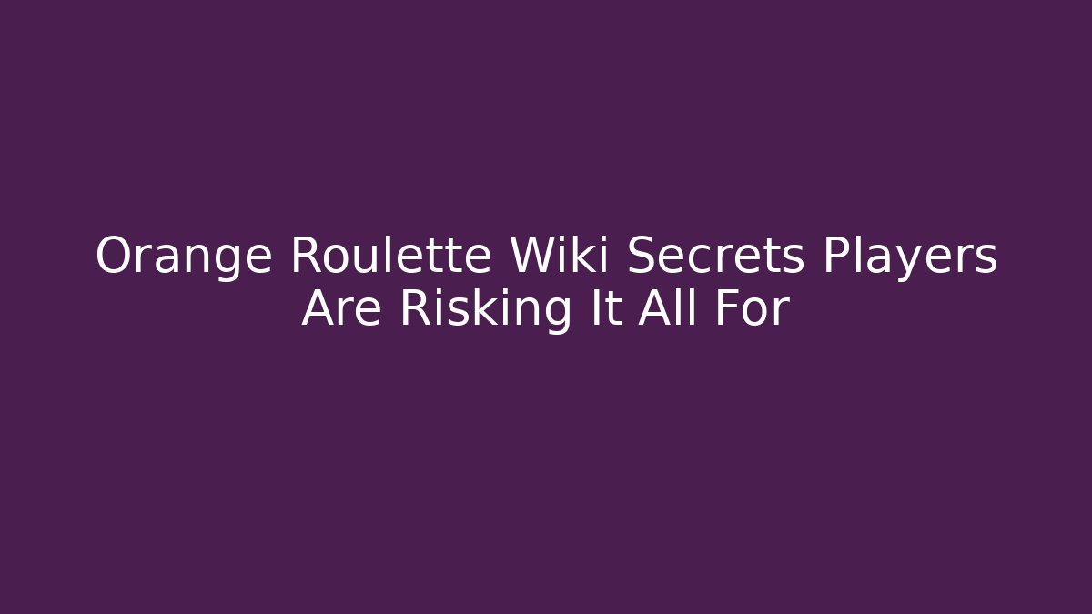 Orange Roulette Wiki Secrets Players Are Risking It All For