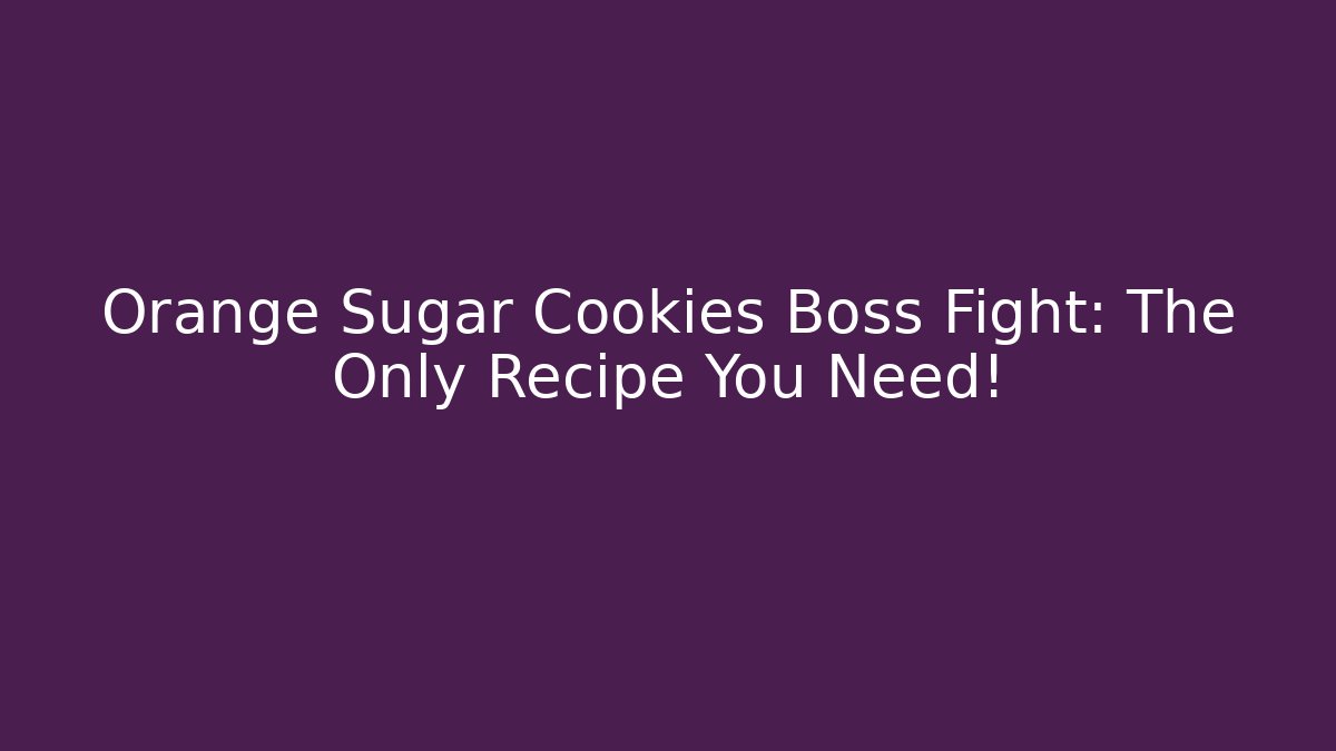 Orange Sugar Cookies Boss Fight: The Only Recipe You Need!
