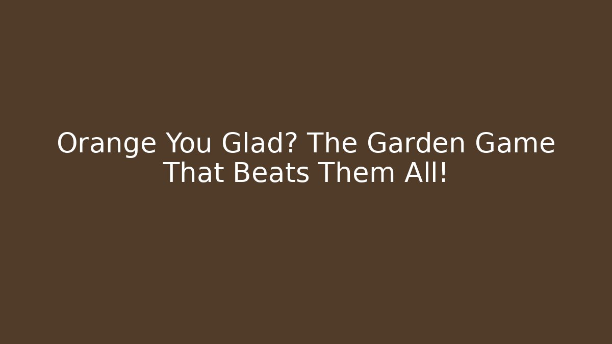 Orange You Glad? The Garden Game That Beats Them All!