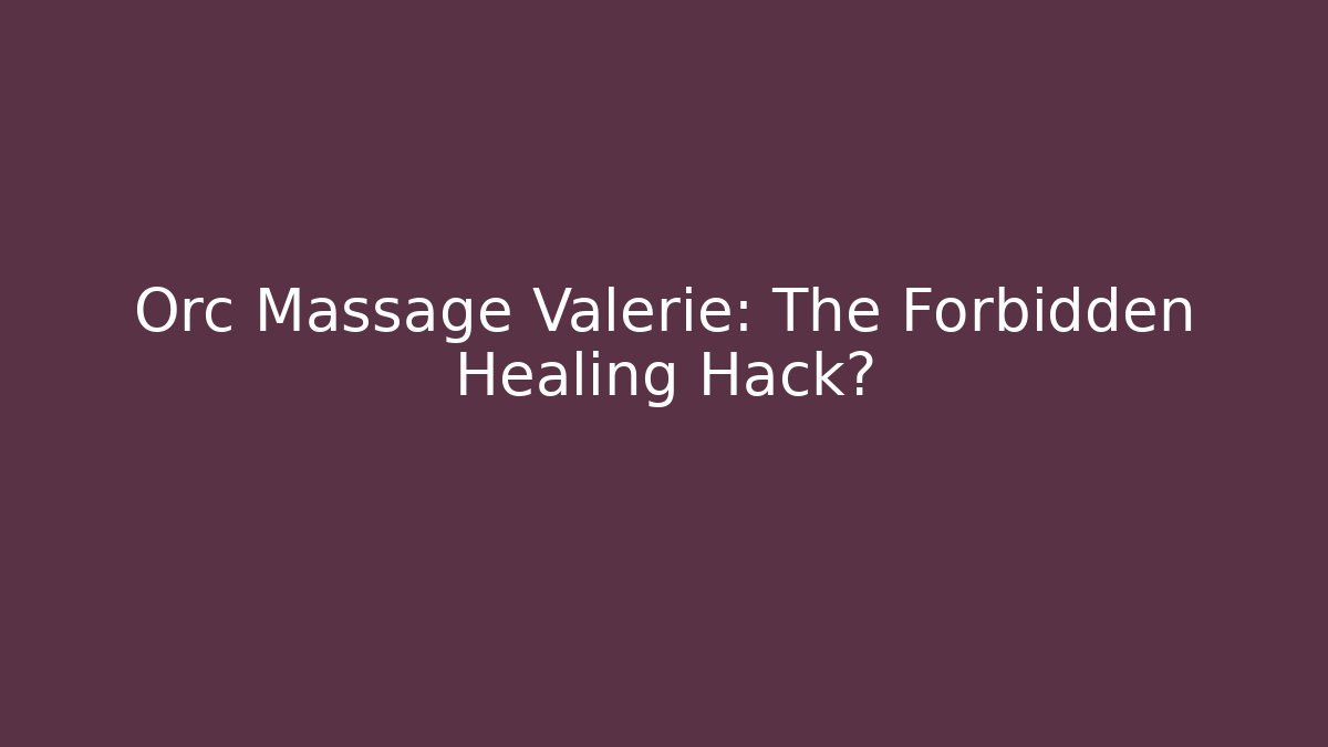 Orc Massage Valerie: The Forbidden Healing Hack?