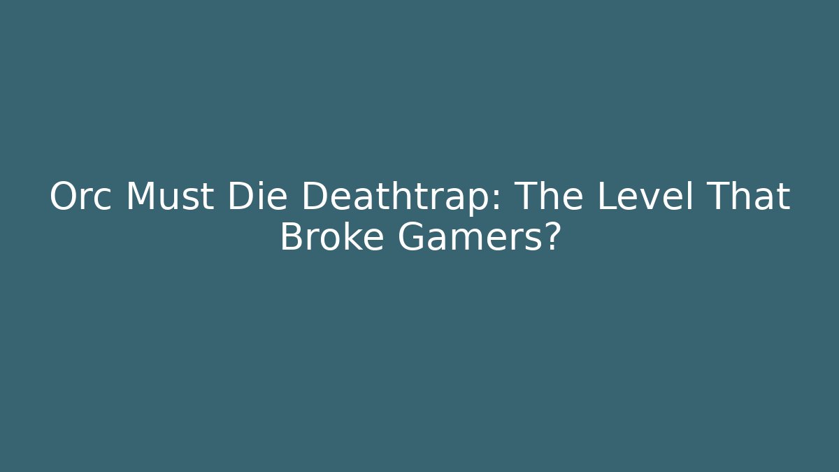 Orc Must Die Deathtrap: The Level That Broke Gamers?