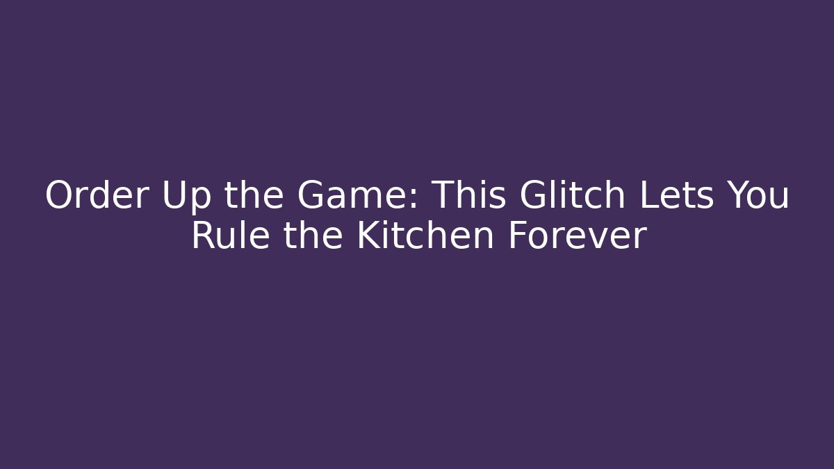 Order Up the Game: This Glitch Lets You Rule the Kitchen Forever