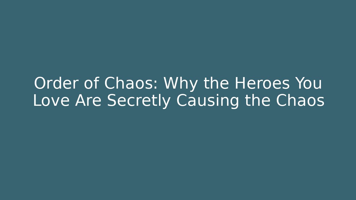 Order of Chaos: Why the Heroes You Love Are Secretly Causing the Chaos