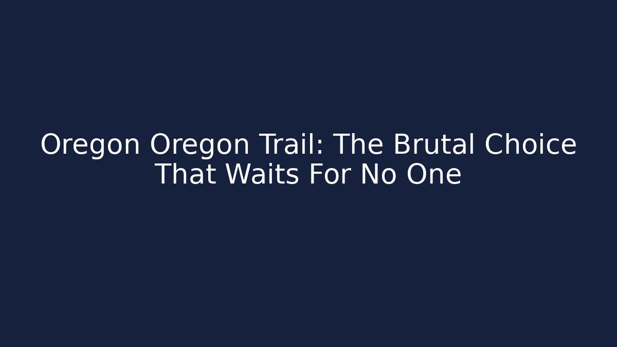 Oregon Oregon Trail: The Brutal Choice That Waits For No One