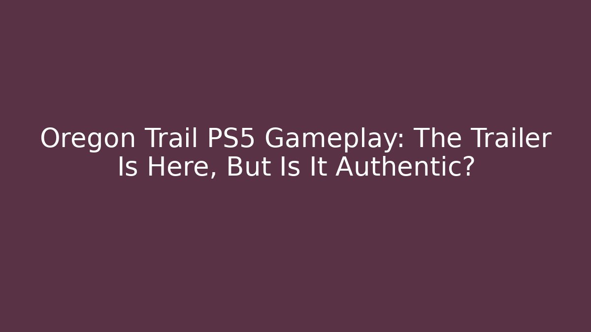 Oregon Trail PS5 Gameplay: The Trailer Is Here, But Is It Authentic?