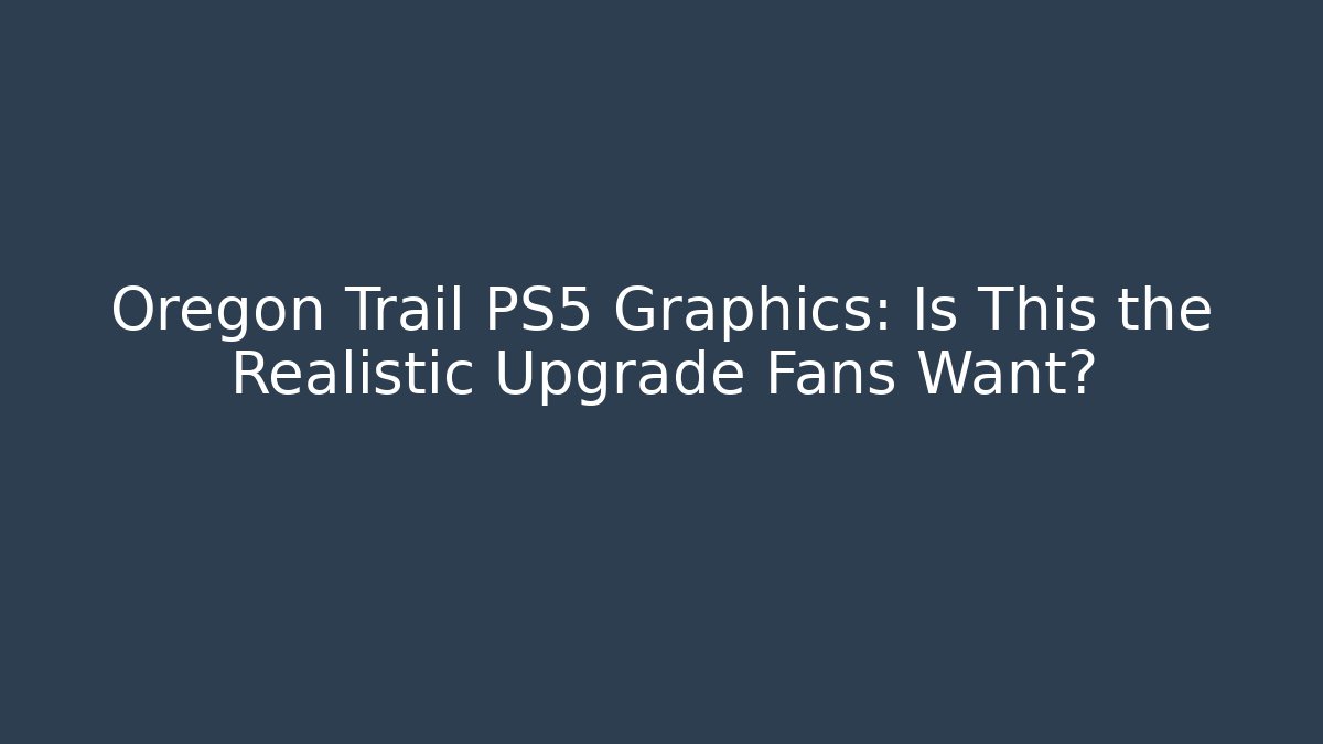Oregon Trail PS5 Graphics: Is This the Realistic Upgrade Fans Want?