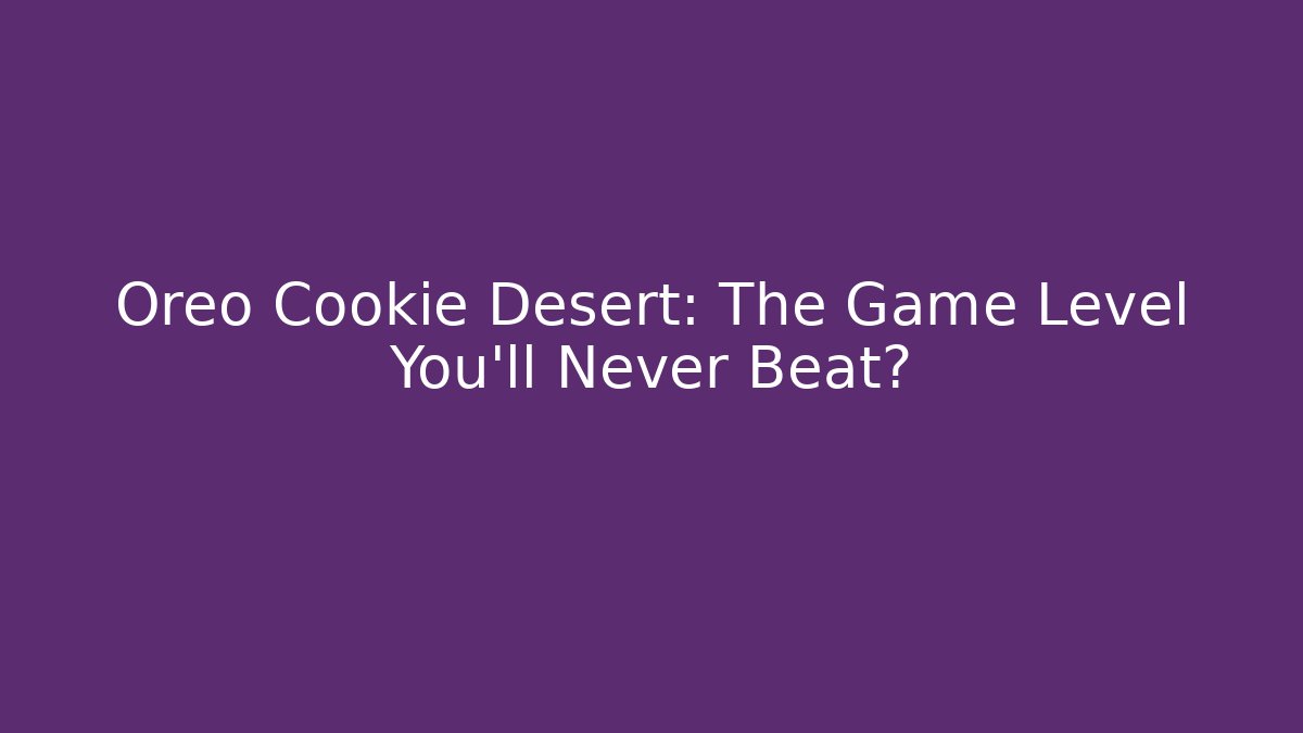 Oreo Cookie Desert: The Game Level You’ll Never Beat?