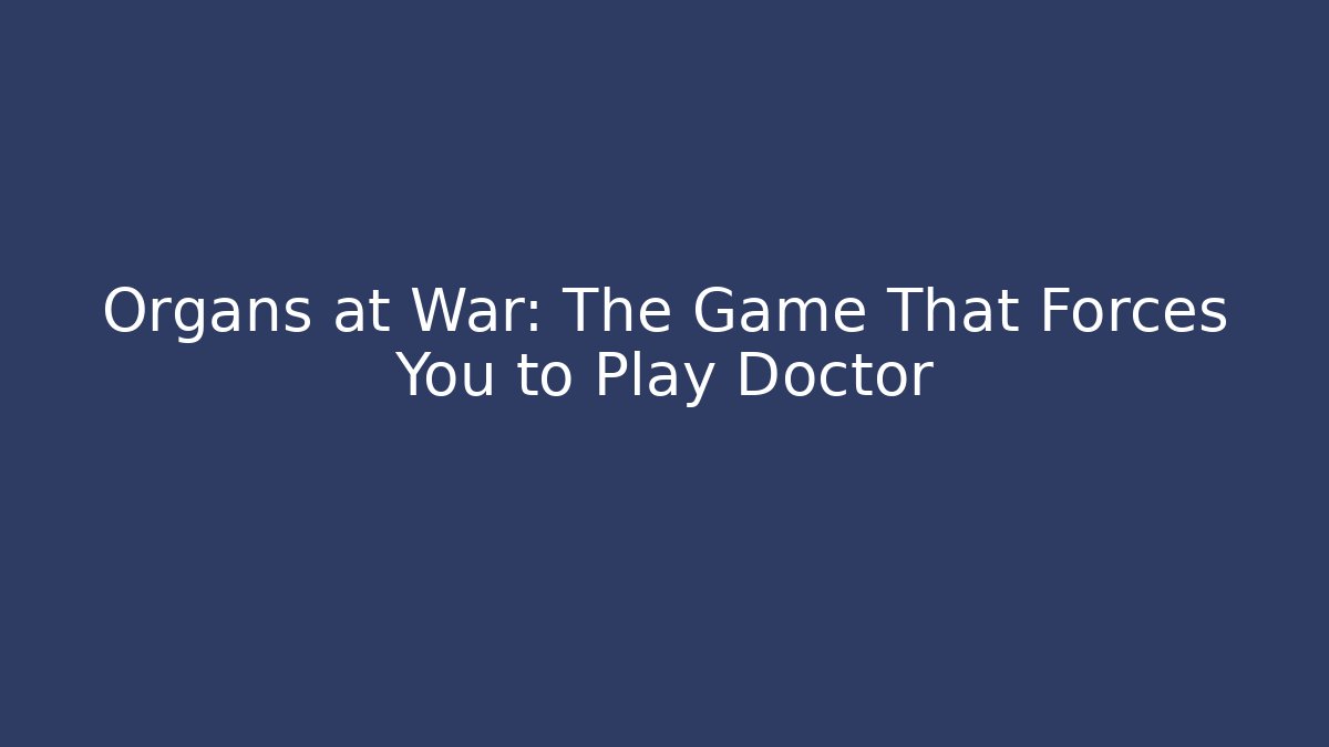 Organs at War: The Game That Forces You to Play Doctor