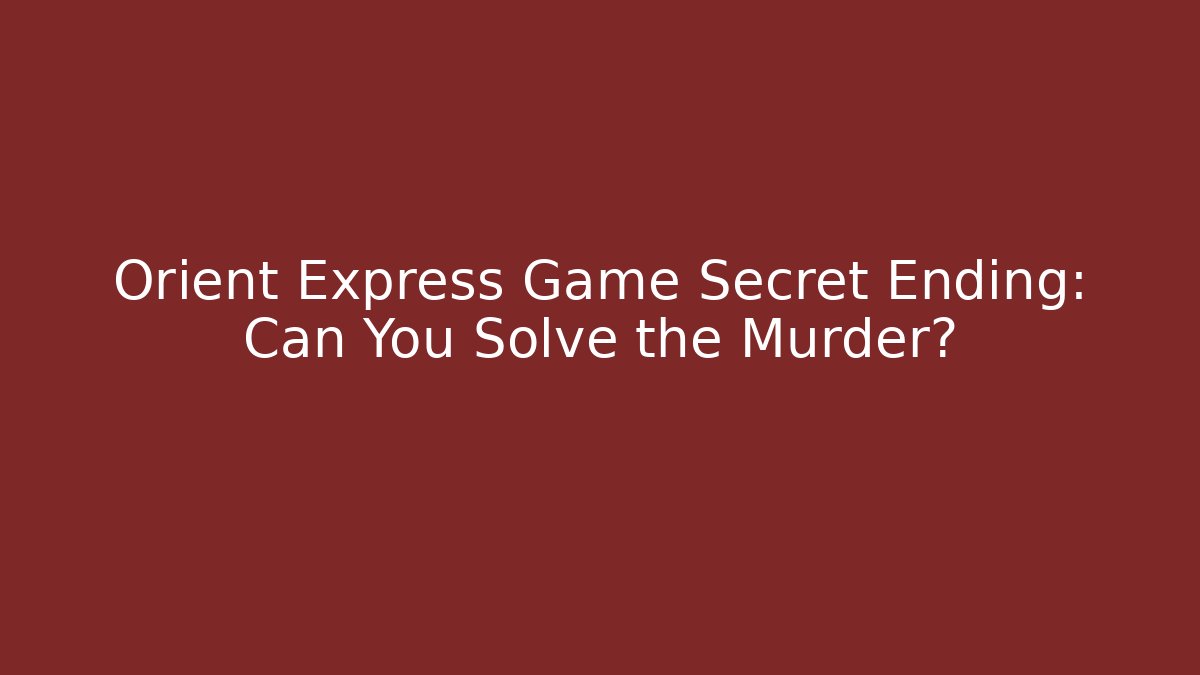 Orient Express Game Secret Ending: Can You Solve the Murder?