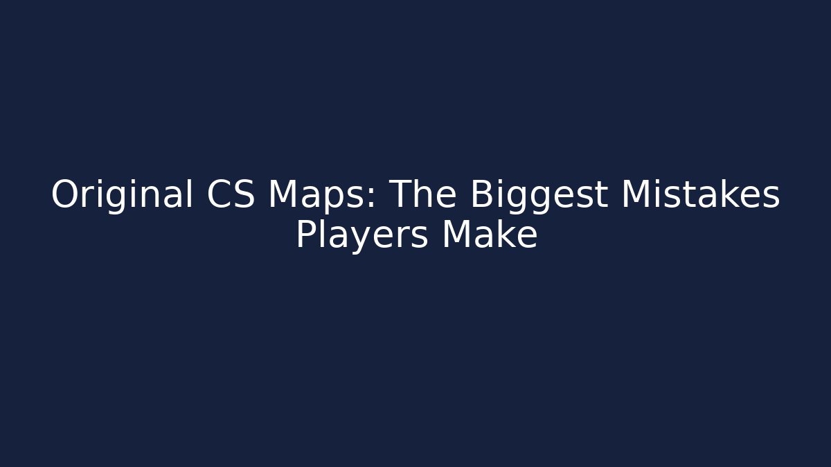 Original CS Maps: The Biggest Mistakes Players Make