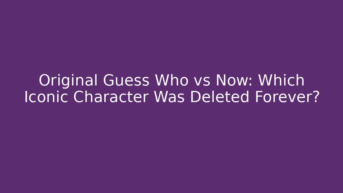 Original Guess Who vs Now: Which Iconic Character Was Deleted Forever? - Critter Realm