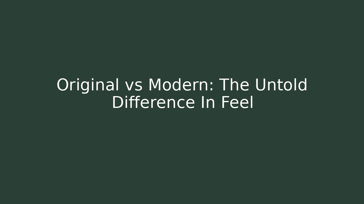 Original vs Modern: The Untold Difference In Feel