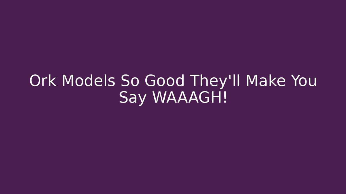 Ork Models So Good They'll Make You Say WAAAGH!