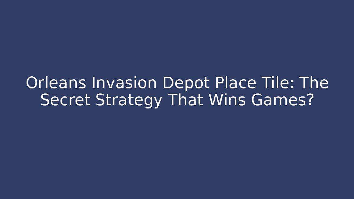 Orleans Invasion Depot Place Tile: The Secret Strategy That Wins Games?