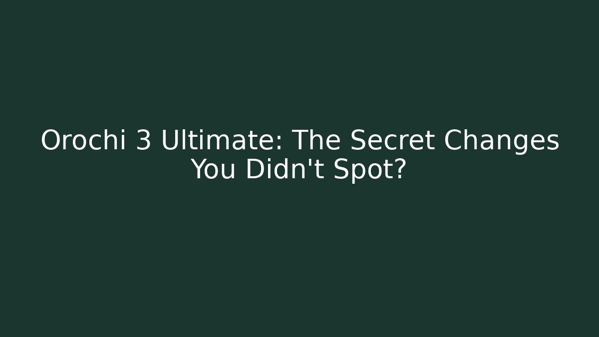 Orochi 3 Ultimate: The Secret Changes You Didn’t Spot?