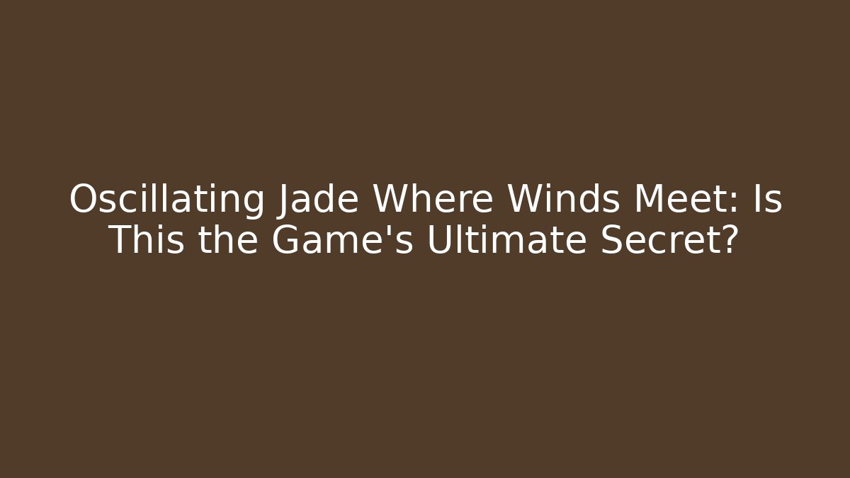 Oscillating Jade Where Winds Meet: Is This the Game's Ultimate Secret?
