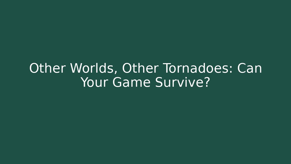 Other Worlds, Other Tornadoes: Can Your Game Survive?