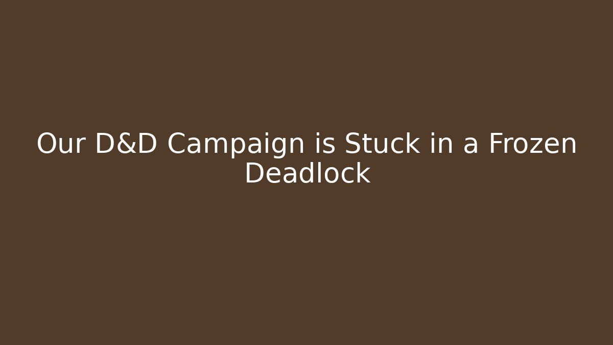 Our D&D Campaign is Stuck in a Frozen Deadlock