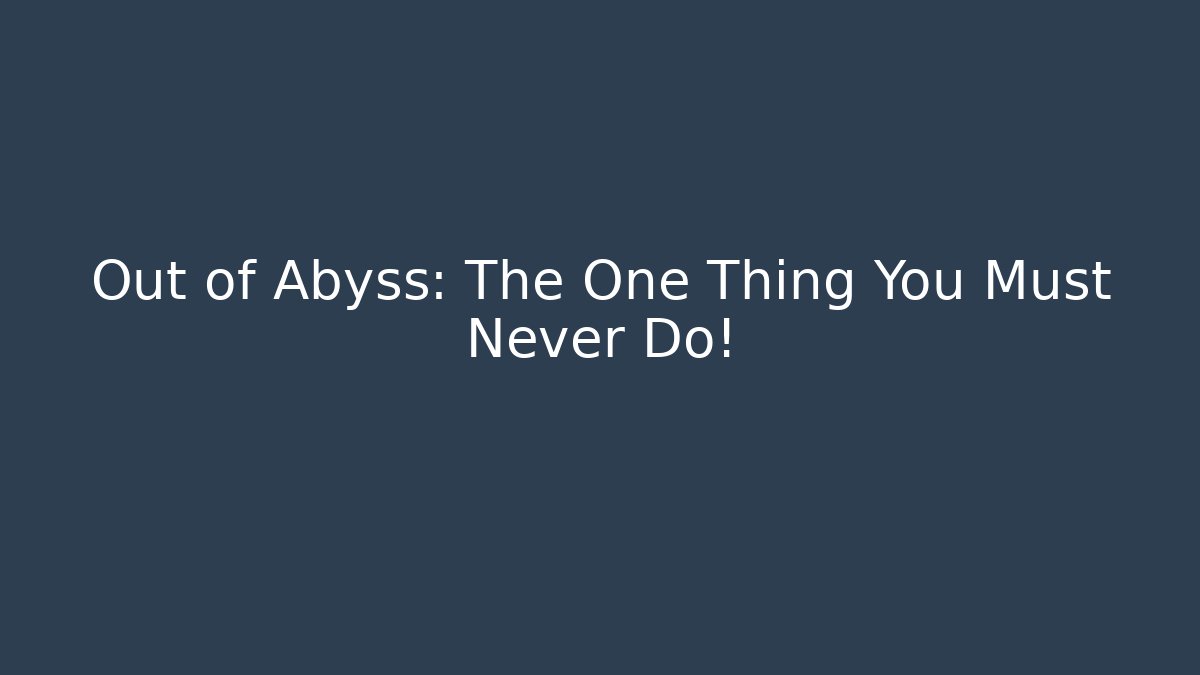 Out of Abyss: The One Thing You Must Never Do!