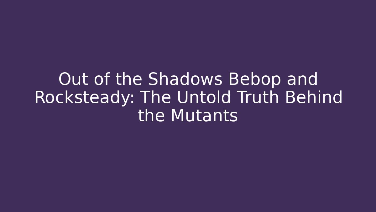 Out of the Shadows Bebop and Rocksteady: The Untold Truth Behind the Mutants