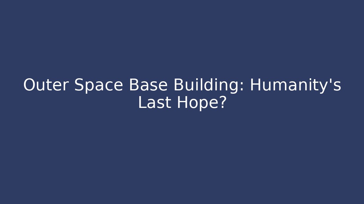 Outer Space Base Building: Humanity's Last Hope?