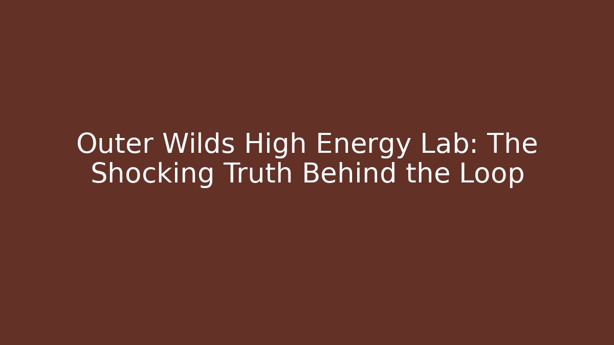 Outer Wilds High Energy Lab: The Shocking Truth Behind the Loop