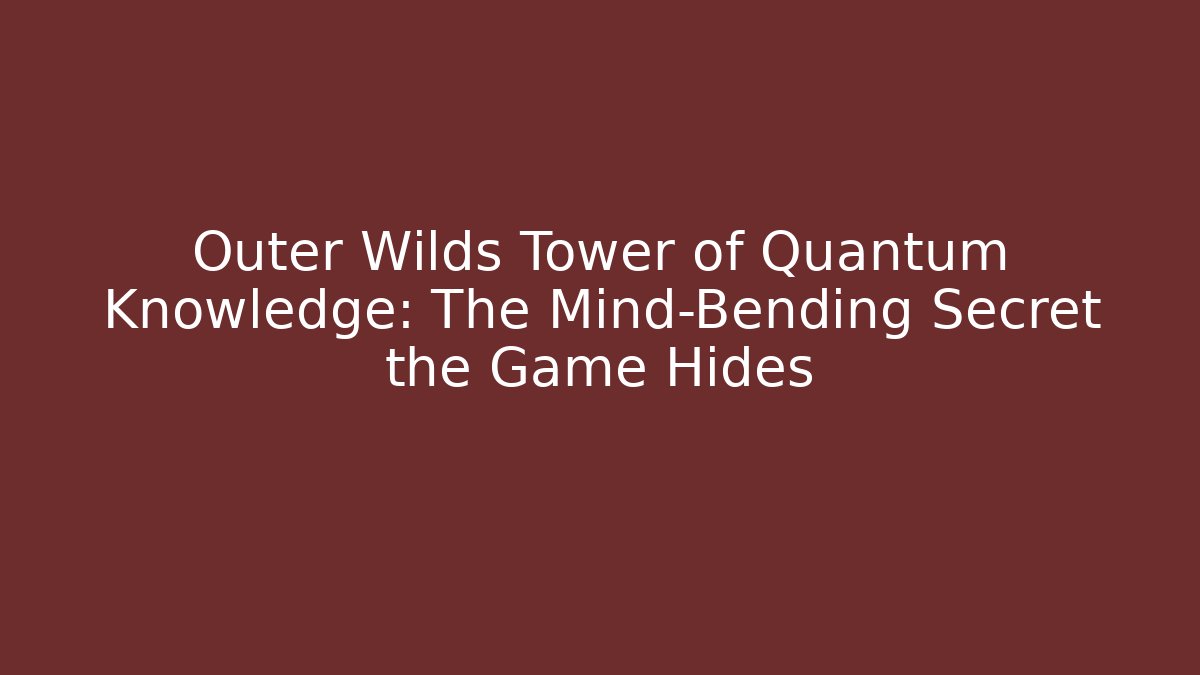 Outer Wilds Tower of Quantum Knowledge: The Mind-Bending Secret the Game Hides