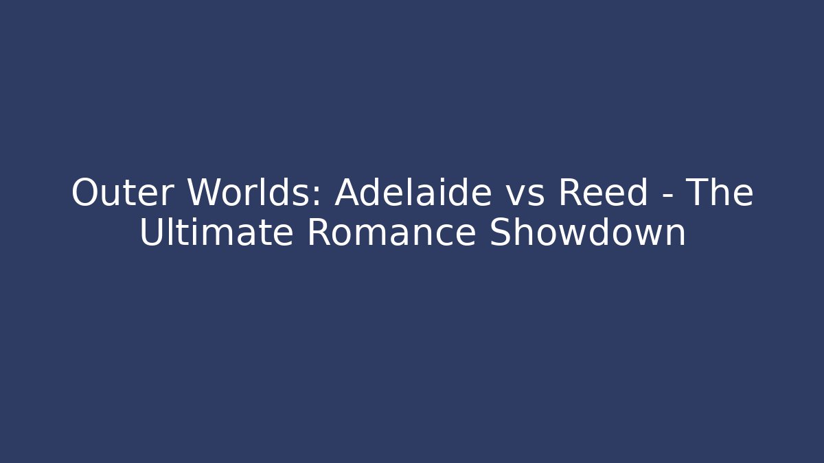 Outer Worlds: Adelaide vs Reed – The Ultimate Romance Showdown