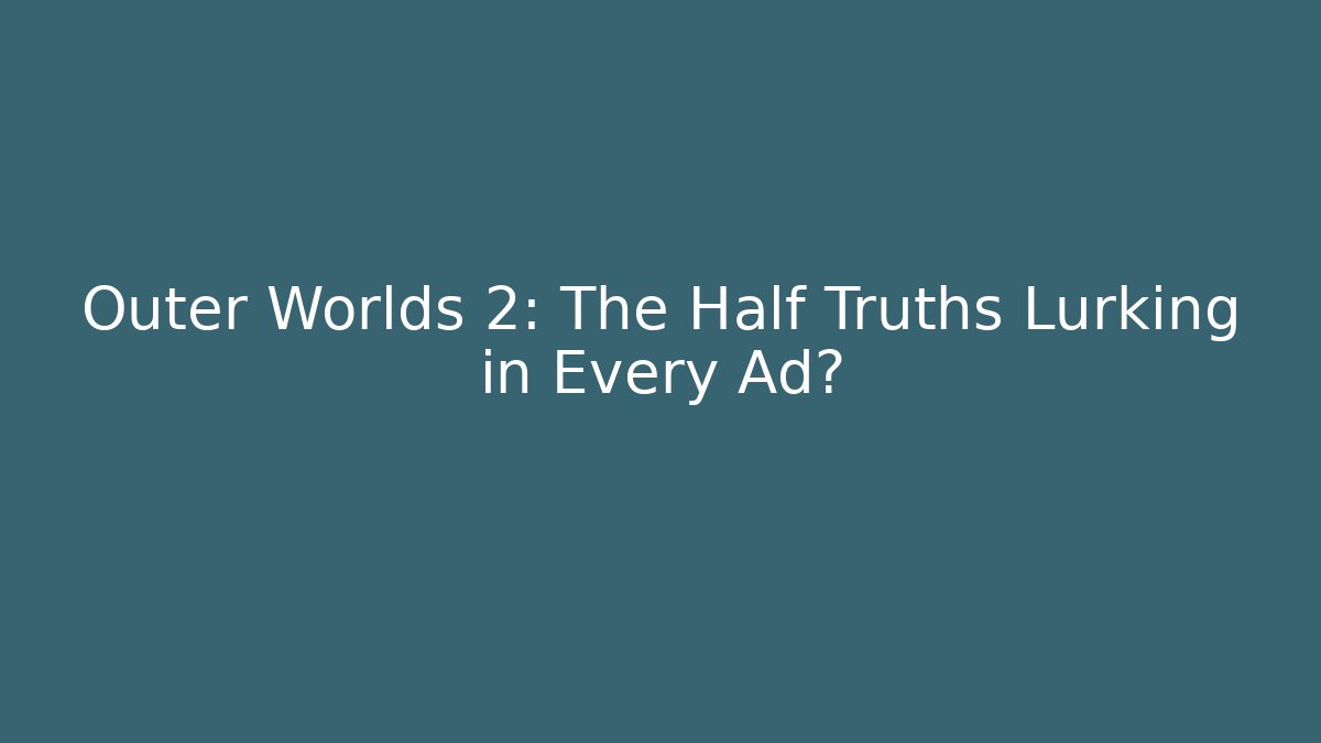 Outer Worlds 2: The Half Truths Lurking in Every Ad?