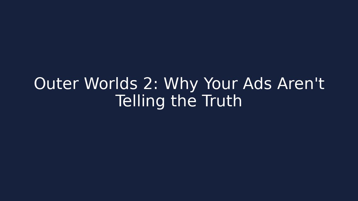 Outer Worlds 2: Why Your Ads Aren't Telling the Truth