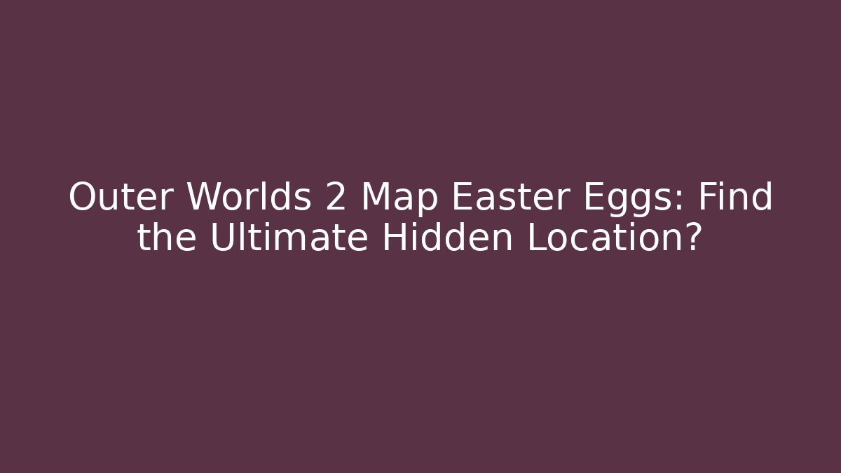 Outer Worlds 2 Map Easter Eggs: Find the Ultimate Hidden Location?