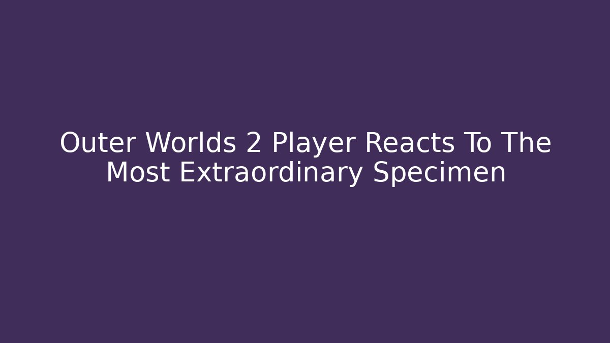 Outer Worlds 2 Player Reacts To The Most Extraordinary Specimen