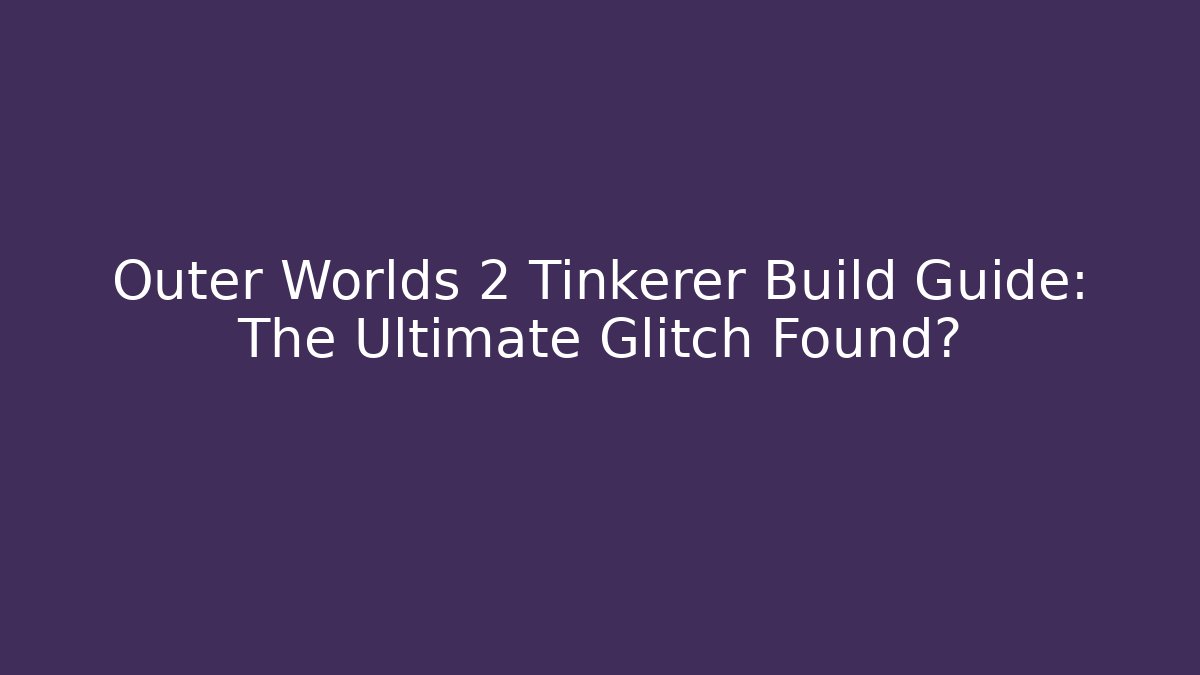 Outer Worlds 2 Tinkerer Build Guide: The Ultimate Glitch Found? - Critter Realm