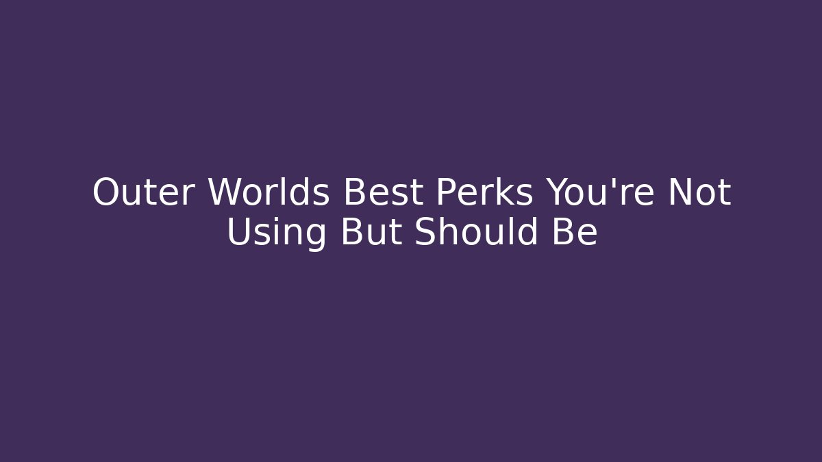 Outer Worlds Best Perks You're Not Using But Should Be