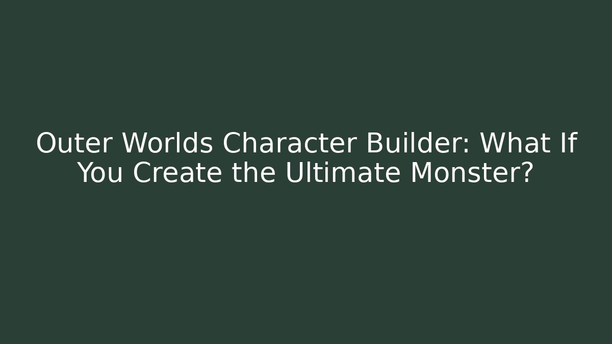 Outer Worlds Character Builder: What If You Create the Ultimate Monster?