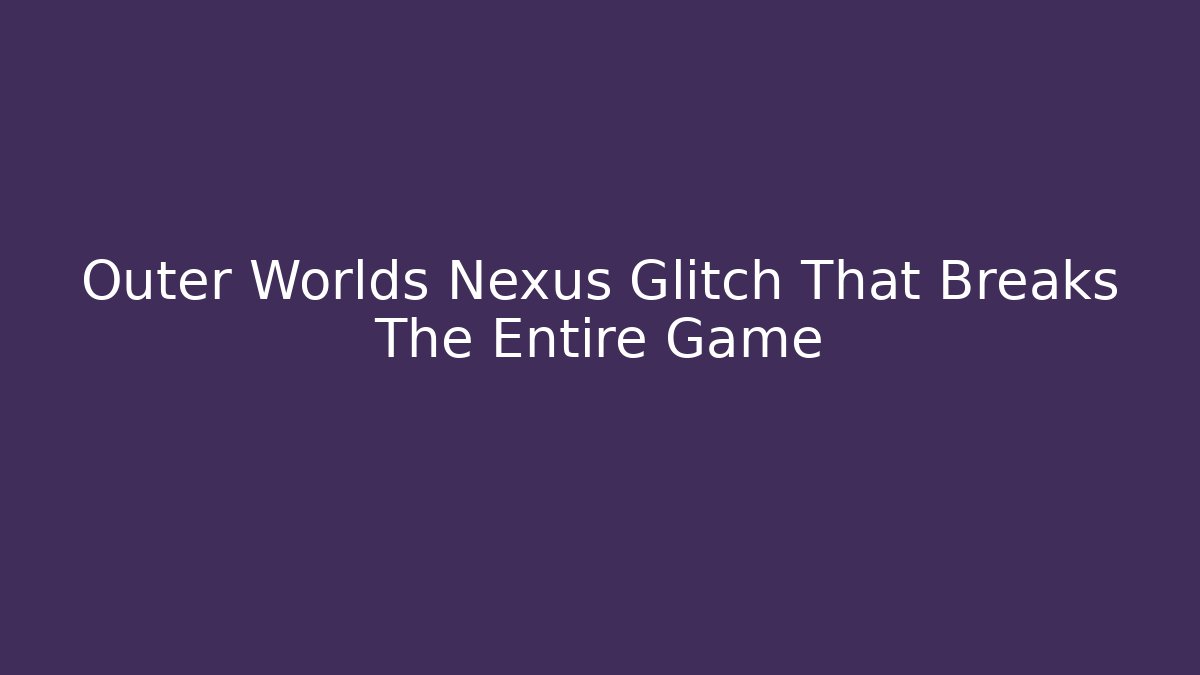 Outer Worlds Nexus Glitch That Breaks The Entire Game