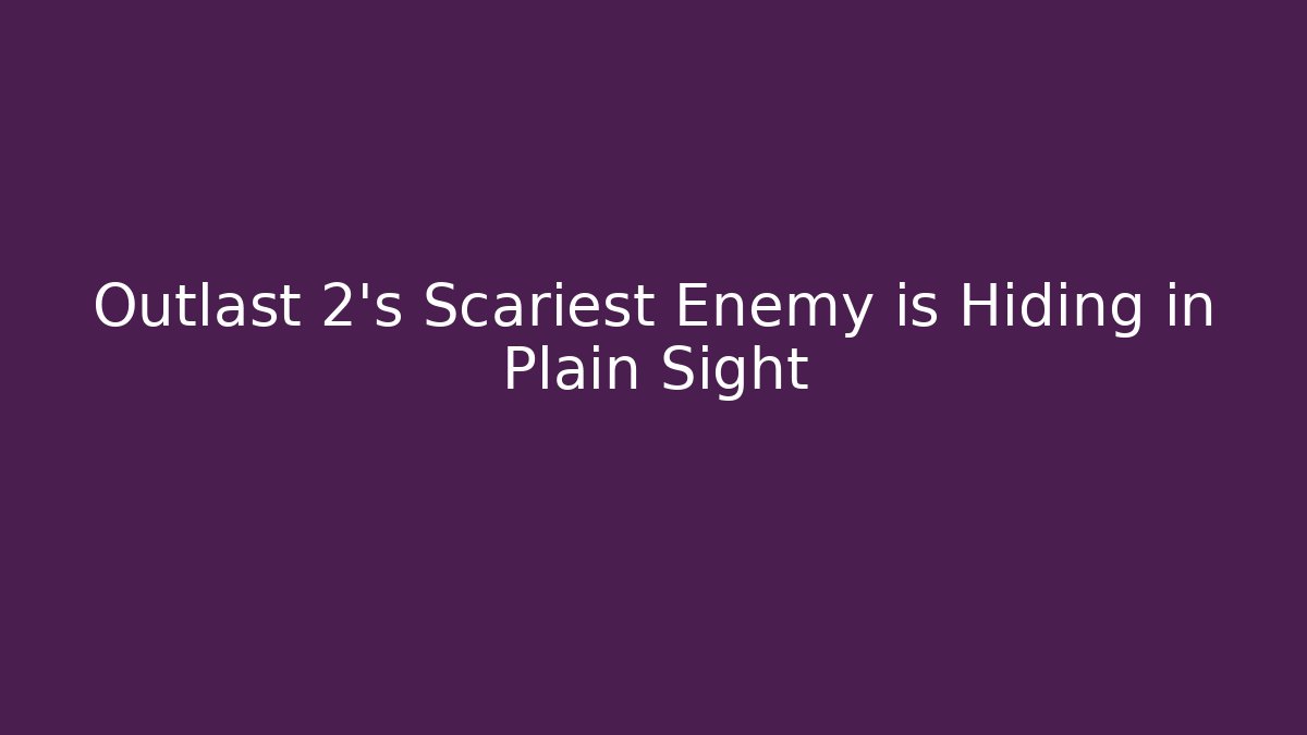 Outlast 2's Scariest Enemy is Hiding in Plain Sight