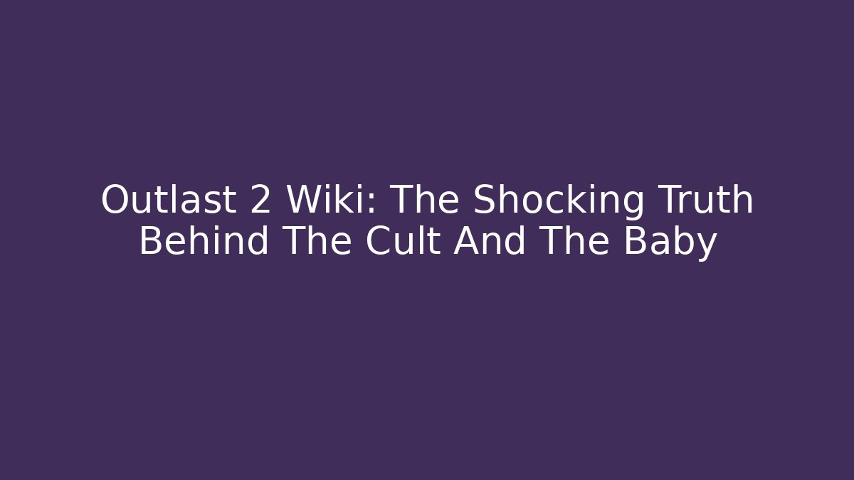 Outlast 2 Wiki: The Shocking Truth Behind The Cult And The Baby
