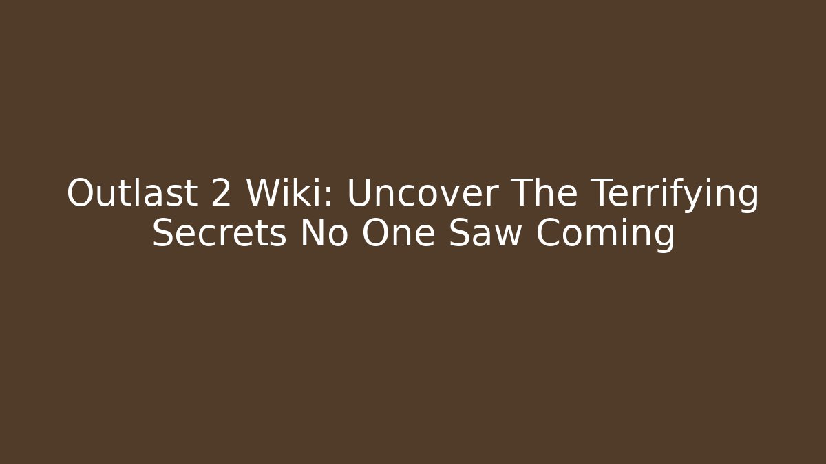 Outlast 2 Wiki: Uncover The Terrifying Secrets No One Saw Coming