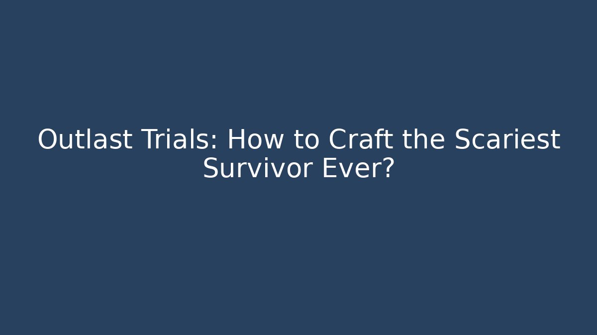 Outlast Trials: How to Craft the Scariest Survivor Ever?