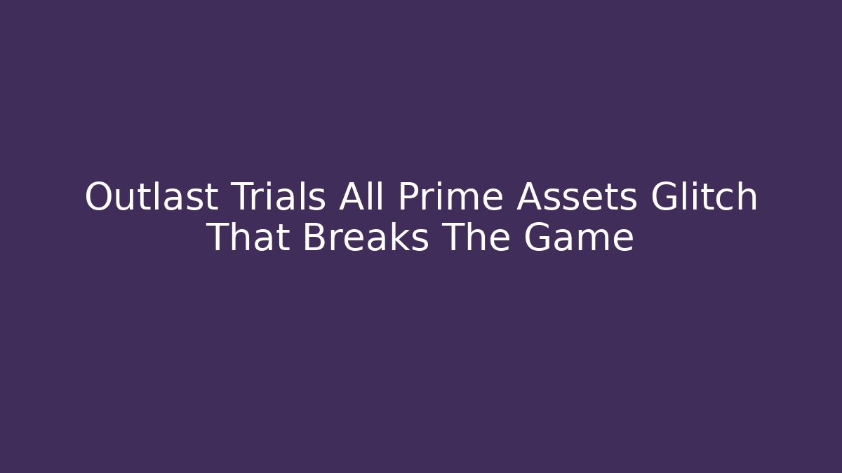 Outlast Trials All Prime Assets Glitch That Breaks The Game