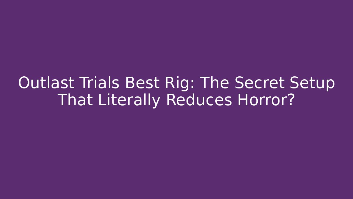 Outlast Trials Best Rig: The Secret Setup That Literally Reduces Horror?