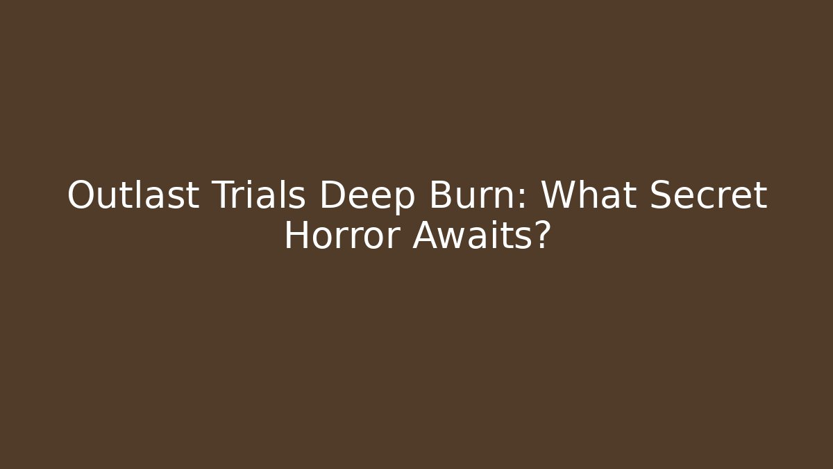 Outlast Trials Deep Burn: What Secret Horror Awaits?