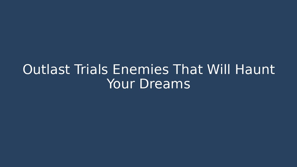 Outlast Trials Enemies That Will Haunt Your Dreams