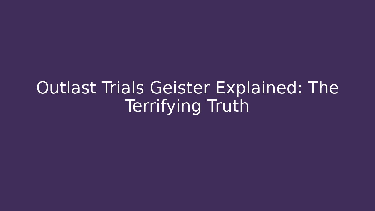 Outlast Trials Geister Explained: The Terrifying Truth