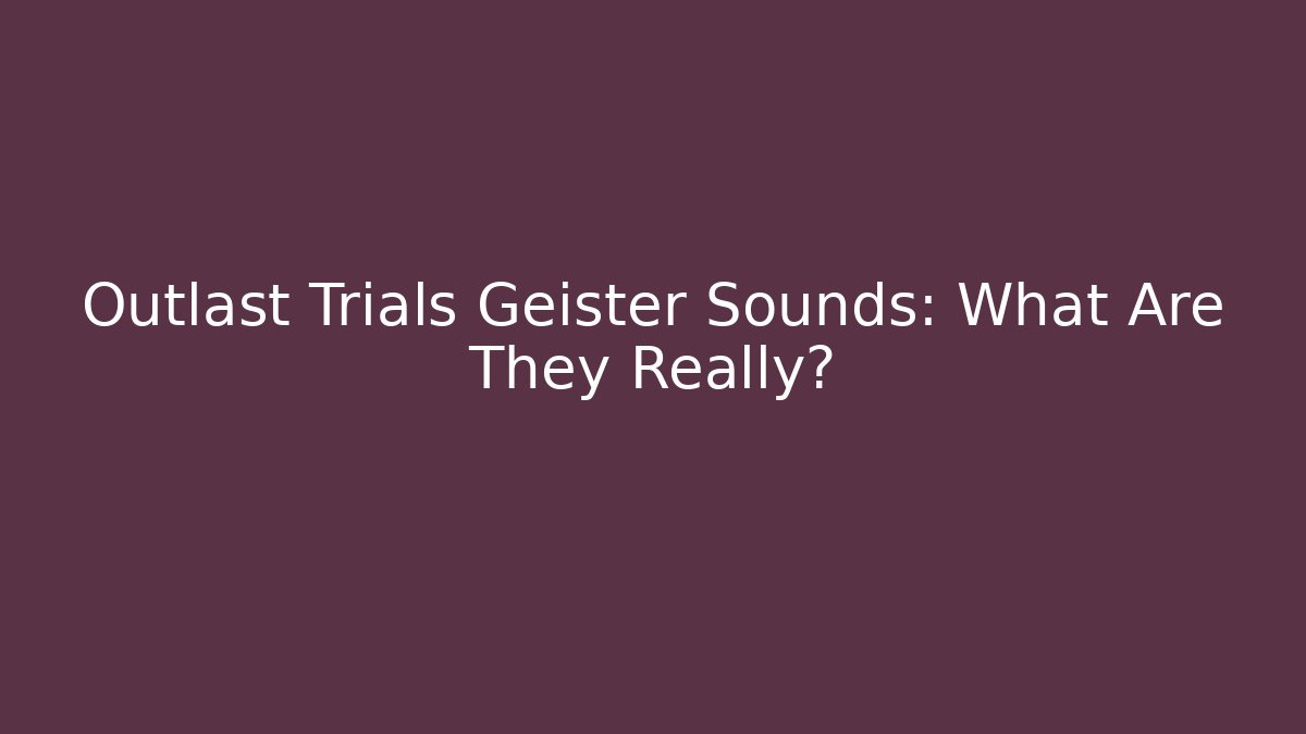 Outlast Trials Geister Sounds: What Are They Really?